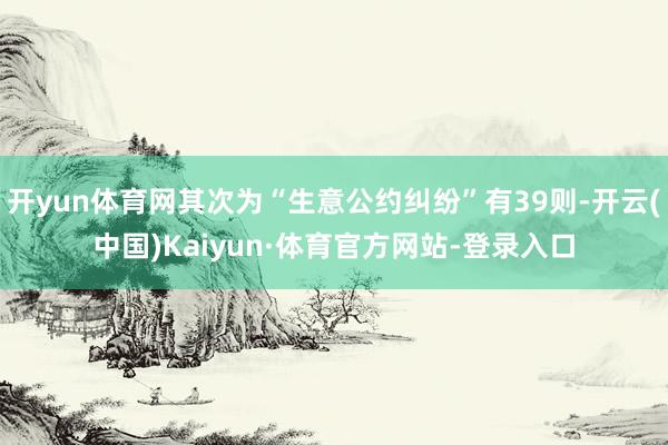 开yun体育网其次为“生意公约纠纷”有39则-开云(中国)Kaiyun·体育官方网站-登录入口
