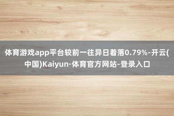 体育游戏app平台较前一往异日着落0.79%-开云(中国)Kaiyun·体育官方网站-登录入口