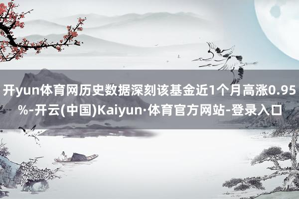 开yun体育网历史数据深刻该基金近1个月高涨0.95%-开云(中国)Kaiyun·体育官方网站-登录入口