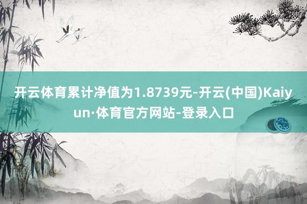 开云体育累计净值为1.8739元-开云(中国)Kaiyun·体育官方网站-登录入口