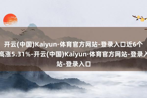 开云(中国)Kaiyun·体育官方网站-登录入口近6个月高涨5.31%-开云(中国)Kaiyun·体育官方网站-登录入口