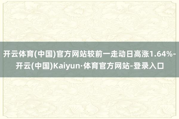 开云体育(中国)官方网站较前一走动日高涨1.64%-开云(中国)Kaiyun·体育官方网站-登录入口