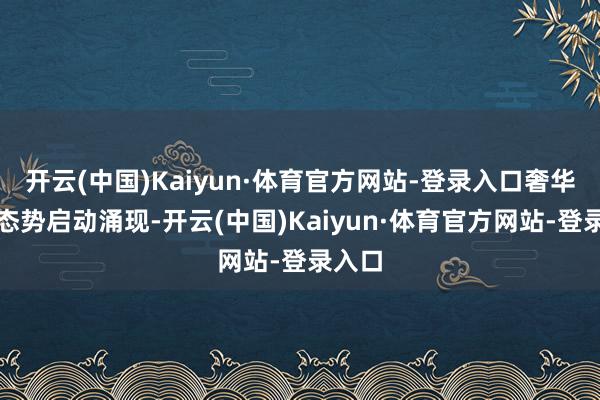 开云(中国)Kaiyun·体育官方网站-登录入口奢华复苏态势启动涌现-开云(中国)Kaiyun·体育官方网站-登录入口