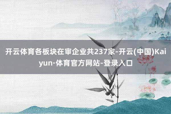 开云体育各板块在审企业共237家-开云(中国)Kaiyun·体育官方网站-登录入口