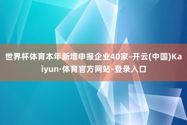 世界杯体育本年新增申报企业40家-开云(中国)Kaiyun·体育官方网站-登录入口