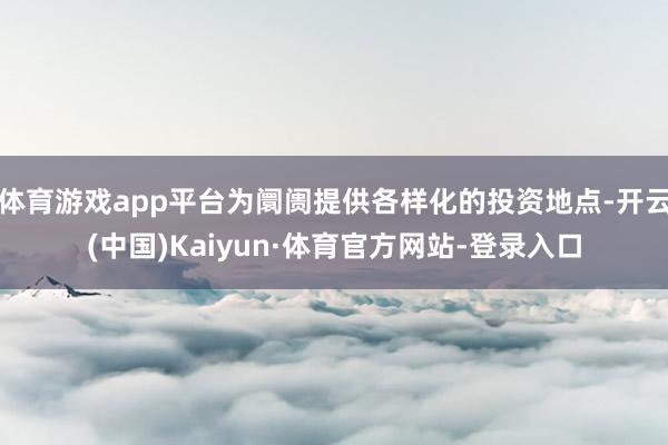 体育游戏app平台为阛阓提供各样化的投资地点-开云(中国)Kaiyun·体育官方网站-登录入口