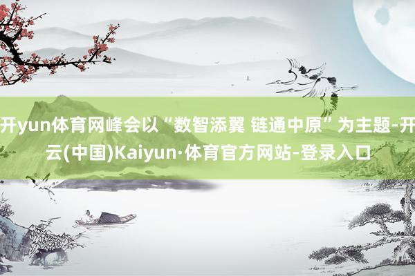 开yun体育网峰会以“数智添翼 链通中原”为主题-开云(中国)Kaiyun·体育官方网站-登录入口