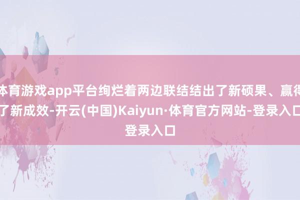 体育游戏app平台绚烂着两边联结结出了新硕果、赢得了新成效-开云(中国)Kaiyun·体育官方网站-登录入口
