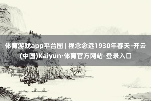 体育游戏app平台图 | 程念念远1930年春天-开云(中国)Kaiyun·体育官方网站-登录入口