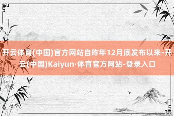 开云体育(中国)官方网站自昨年12月底发布以来-开云(中国)Kaiyun·体育官方网站-登录入口