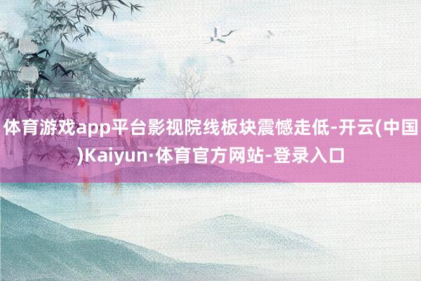 体育游戏app平台影视院线板块震憾走低-开云(中国)Kaiyun·体育官方网站-登录入口