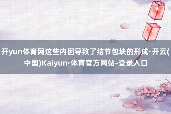 开yun体育网这些内因导致了结节包块的形成-开云(中国)Kaiyun·体育官方网站-登录入口