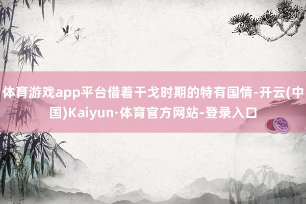 体育游戏app平台借着干戈时期的特有国情-开云(中国)Kaiyun·体育官方网站-登录入口