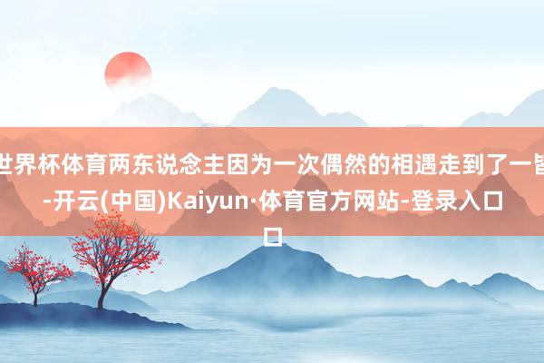 世界杯体育两东说念主因为一次偶然的相遇走到了一皆-开云(中国)Kaiyun·体育官方网站-登录入口