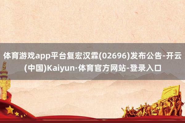 体育游戏app平台复宏汉霖(02696)发布公告-开云(中国)Kaiyun·体育官方网站-登录入口