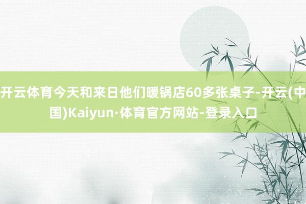 开云体育今天和来日他们暖锅店60多张桌子-开云(中国)Kaiyun·体育官方网站-登录入口