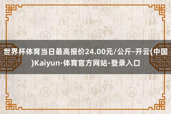 世界杯体育当日最高报价24.00元/公斤-开云(中国)Kaiyun·体育官方网站-登录入口