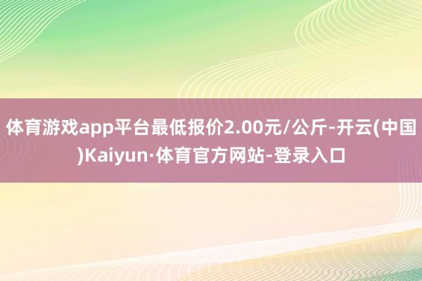 体育游戏app平台最低报价2.00元/公斤-开云(中国)Kaiyun·体育官方网站-登录入口