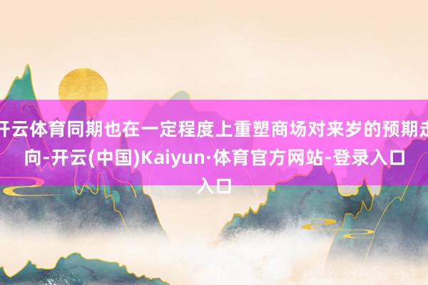 开云体育同期也在一定程度上重塑商场对来岁的预期走向-开云(中国)Kaiyun·体育官方网站-登录入口