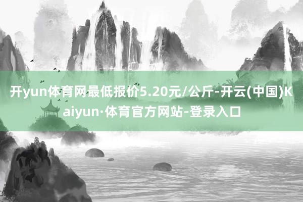 开yun体育网最低报价5.20元/公斤-开云(中国)Kaiyun·体育官方网站-登录入口