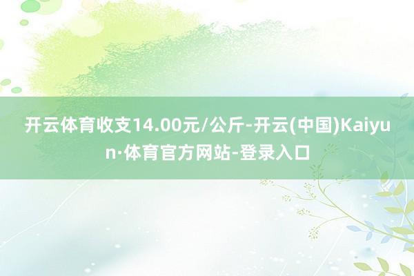 开云体育收支14.00元/公斤-开云(中国)Kaiyun·体育官方网站-登录入口