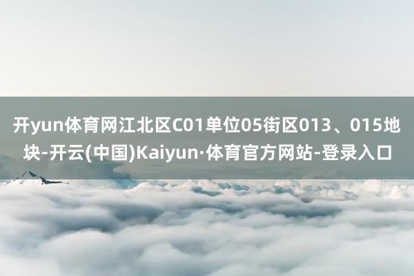 开yun体育网江北区C01单位05街区013、015地块-开云(中国)Kaiyun·体育官方网站-登录入口