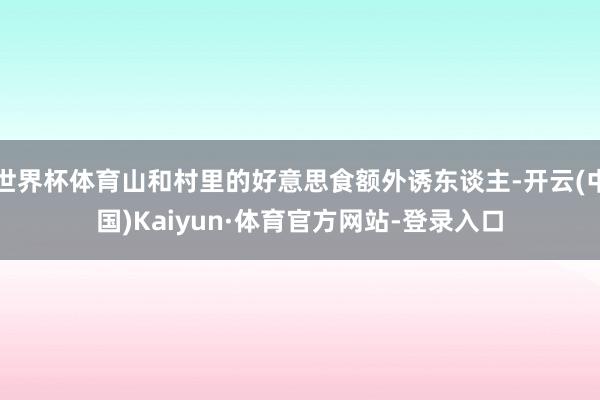 世界杯体育山和村里的好意思食额外诱东谈主-开云(中国)Kaiyun·体育官方网站-登录入口