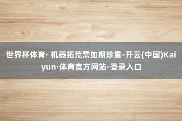 世界杯体育· 机器拓荒需如期珍重-开云(中国)Kaiyun·体育官方网站-登录入口