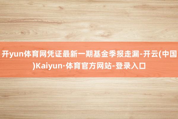 开yun体育网凭证最新一期基金季报走漏-开云(中国)Kaiyun·体育官方网站-登录入口
