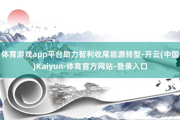 体育游戏app平台助力智利收尾能源转型-开云(中国)Kaiyun·体育官方网站-登录入口