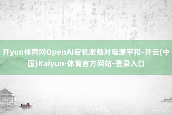 开yun体育网OpenAI宕机激勉对电源平和-开云(中国)Kaiyun·体育官方网站-登录入口