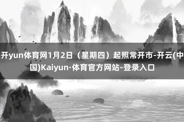 开yun体育网1月2日（星期四）起照常开市-开云(中国)Kaiyun·体育官方网站-登录入口