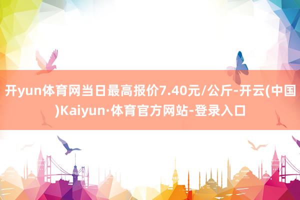开yun体育网当日最高报价7.40元/公斤-开云(中国)Kaiyun·体育官方网站-登录入口