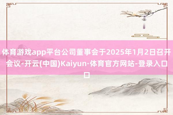 体育游戏app平台公司董事会于2025年1月2日召开会议-开云(中国)Kaiyun·体育官方网站-登录入口
