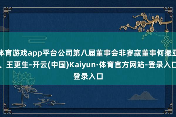 体育游戏app平台公司第八届董事会非寥寂董事何振亚、王更生-开云(中国)Kaiyun·体育官方网站-登录入口