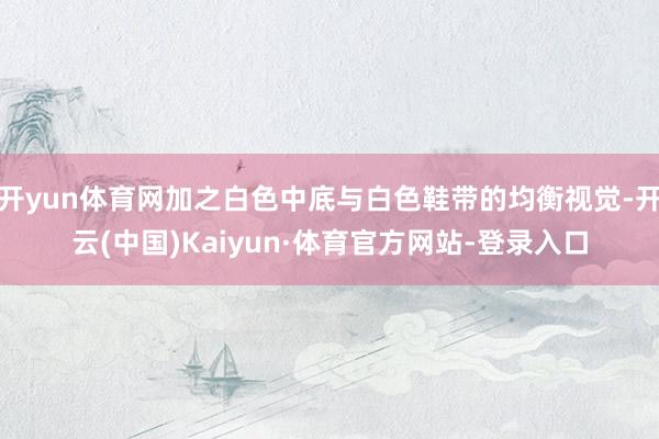 开yun体育网加之白色中底与白色鞋带的均衡视觉-开云(中国)Kaiyun·体育官方网站-登录入口