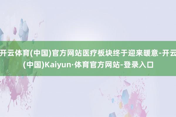 开云体育(中国)官方网站医疗板块终于迎来暖意-开云(中国)Kaiyun·体育官方网站-登录入口