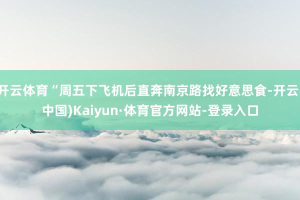 开云体育“周五下飞机后直奔南京路找好意思食-开云(中国)Kaiyun·体育官方网站-登录入口