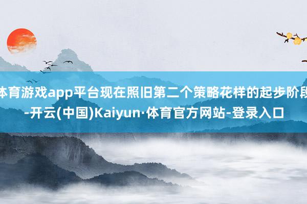 体育游戏app平台现在照旧第二个策略花样的起步阶段-开云(中国)Kaiyun·体育官方网站-登录入口