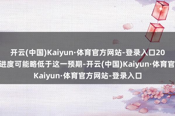 开云(中国)Kaiyun·体育官方网站-登录入口2025年的计谋宽松进度可能略低于这一预期-开云(中国)Kaiyun·体育官方网站-登录入口