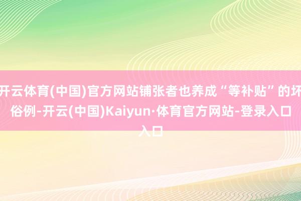 开云体育(中国)官方网站铺张者也养成“等补贴”的坏俗例-开云(中国)Kaiyun·体育官方网站-登录入口