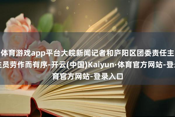 体育游戏app平台大皖新闻记者和庐阳区团委责任主说念主员劳作而有序-开云(中国)Kaiyun·体育官方网站-登录入口