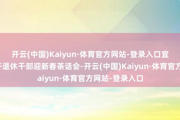 开云(中国)Kaiyun·体育官方网站-登录入口宜良县检讨院召开退休干部迎新春茶话会-开云(中国)Kaiyun·体育官方网站-登录入口