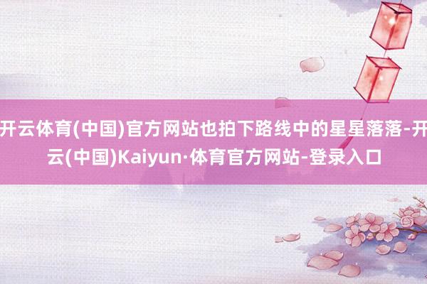 开云体育(中国)官方网站也拍下路线中的星星落落-开云(中国)Kaiyun·体育官方网站-登录入口