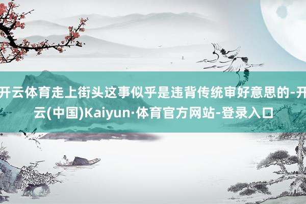 开云体育走上街头这事似乎是违背传统审好意思的-开云(中国)Kaiyun·体育官方网站-登录入口