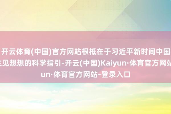 开云体育(中国)官方网站根柢在于习近平新时间中国特质社会主见想想的科学指引-开云(中国)Kaiyun·体育官方网站-登录入口