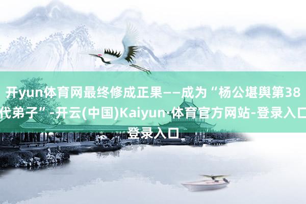 开yun体育网最终修成正果——成为“杨公堪舆第38代弟子”-开云(中国)Kaiyun·体育官方网站-登录入口