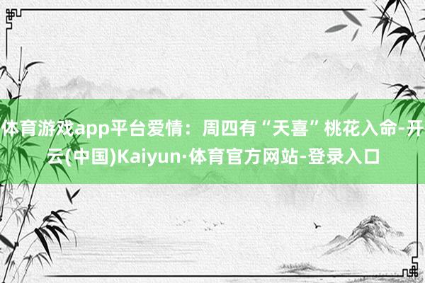 体育游戏app平台爱情：周四有“天喜”桃花入命-开云(中国)Kaiyun·体育官方网站-登录入口
