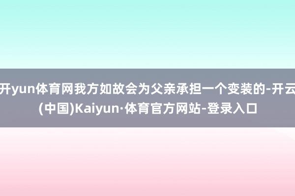 开yun体育网我方如故会为父亲承担一个变装的-开云(中国)Kaiyun·体育官方网站-登录入口