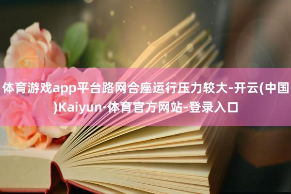 体育游戏app平台路网合座运行压力较大-开云(中国)Kaiyun·体育官方网站-登录入口
